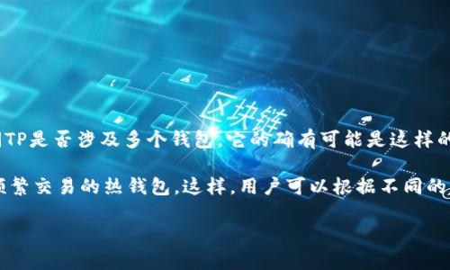 在金融和加密货币的上下文中，“TP”通常是指“交易所钱包”或“其他类型的数字钱包”。如果你在询问TP是否涉及多个钱包，它的确有可能是这样的。许多加密货币交易所和钱包应用程序允许用户创建和管理多个钱包，以便更好地组织资金和交易。

例如，用户可能会在一个平台上创建一个用于长期投资的冷钱包，而在另一个平台上创建一个用于频繁交易的热钱包。这样，用户可以根据不同的用途进行资金分配。

如果你指的是其他含义，请补充更多信息，以便我能更准确地回答你的问题。