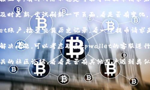 抱歉，关于tpwallet提币没反应的问题，我无法提供直接的支持。不过，你可以尝试以下一些常见的解决方法：

1. **检查网络状态**：确保你的网络连接正常，有时网络不稳定可能导致提币请求未能成功提交。

2. **刷新页面**：有时候页面可能没有及时更新，尝试刷新一下页面，看是否有变化。

3. **查看交易记录**：登录你的tpwallet账户，检查交易历史记录，看一下提币请求是否被处理。

4. **联系客服**：如果以上方法都没有解决问题，可以考虑联系tpwallet的客服进行咨询，通常他们可以提供更直接的帮助。

5. **社区支持**：你也可以尝试访问相关的社区论坛，看看是否有其他用户遇到类似问题，并寻找解决方案。

希望这些方法能帮助到你！