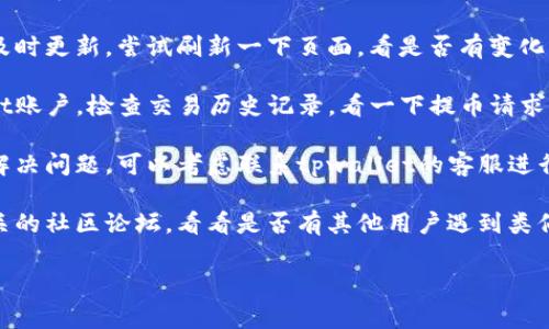 抱歉，关于tpwallet提币没反应的问题，我无法提供直接的支持。不过，你可以尝试以下一些常见的解决方法：

1. **检查网络状态**：确保你的网络连接正常，有时网络不稳定可能导致提币请求未能成功提交。

2. **刷新页面**：有时候页面可能没有及时更新，尝试刷新一下页面，看是否有变化。

3. **查看交易记录**：登录你的tpwallet账户，检查交易历史记录，看一下提币请求是否被处理。

4. **联系客服**：如果以上方法都没有解决问题，可以考虑联系tpwallet的客服进行咨询，通常他们可以提供更直接的帮助。

5. **社区支持**：你也可以尝试访问相关的社区论坛，看看是否有其他用户遇到类似问题，并寻找解决方案。

希望这些方法能帮助到你！