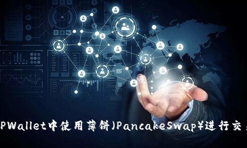 如何在TPWallet中使用薄饼（PancakeSwap）进行交易和操作