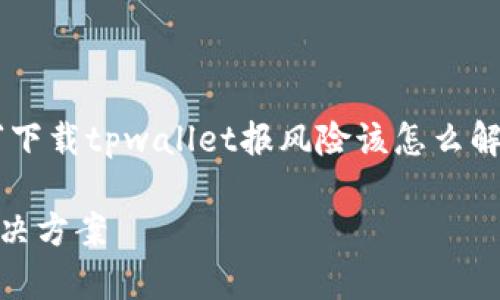 在这一部分，我将为您提供一个关于“下载tpwallet报风险该怎么解释”的、相关关键词，并展开详细介绍。

下载tpwallet报风险？全面分析与解决方案