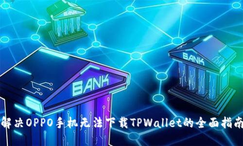 解决OPPO手机无法下载TPWallet的全面指南